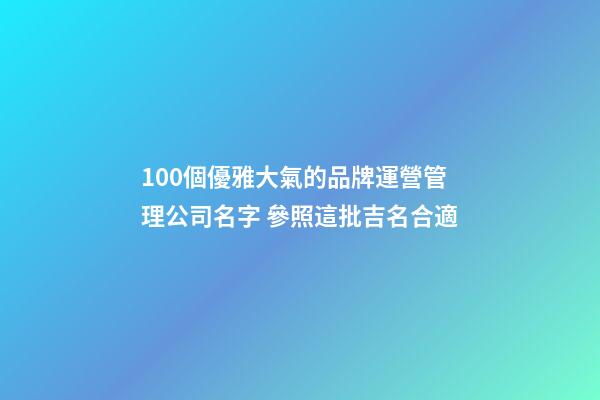 100個優雅大氣的品牌運營管理公司名字 參照這批吉名合適